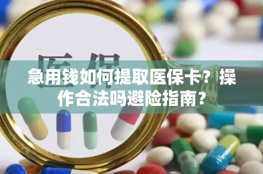 急用钱如何提取医保卡？操作合法吗避险指南？